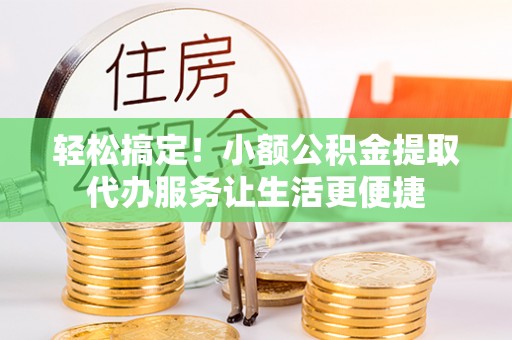 玛沁轻松搞定！小额公积金提取代办服务让生活更便捷