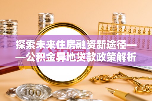 玛沁探索未来住房融资新途径——公积金异地贷款政策解析与实践