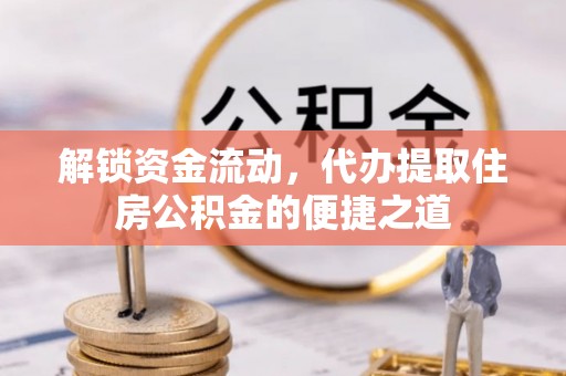玛沁解锁资金流动，代办提取住房公积金的便捷之道