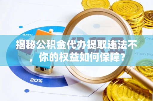 玛沁揭秘公积金代办提取违法不，你的权益如何保障？