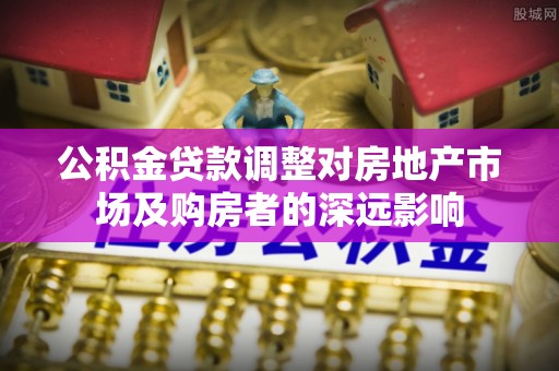 玛沁公积金贷款调整对房地产市场及购房者的深远影响