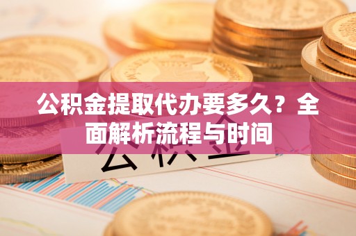 玛沁公积金提取代办要多久？全面解析流程与时间